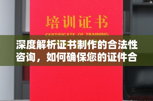 燕郊深度解析证书制作的合法性咨询，如何确保您的证件合规
